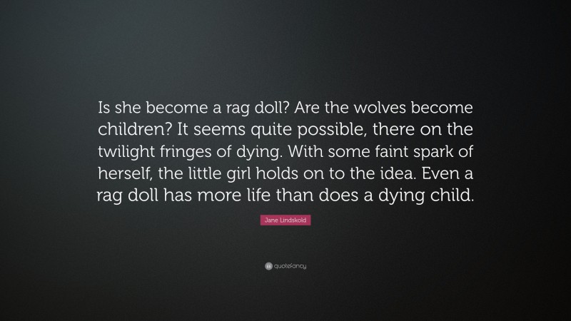 Jane Lindskold Quote: “Is she become a rag doll? Are the wolves become children? It seems quite possible, there on the twilight fringes of dying. With some faint spark of herself, the little girl holds on to the idea. Even a rag doll has more life than does a dying child.”