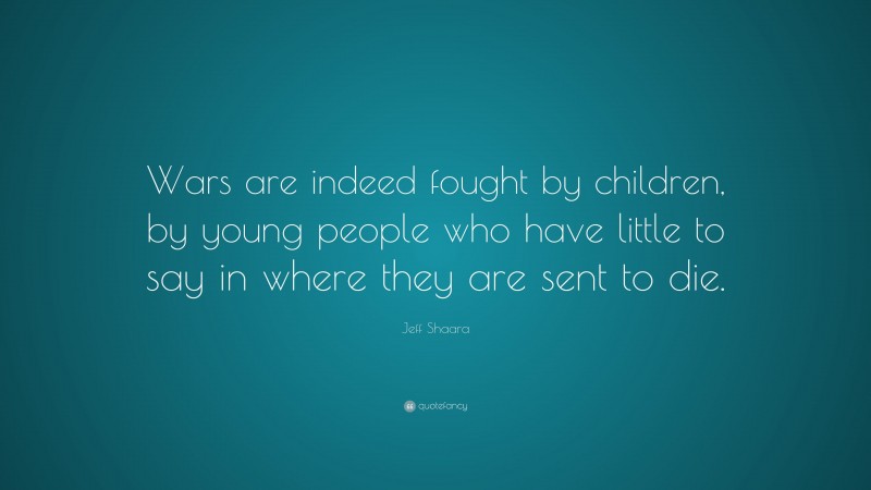 Jeff Shaara Quote: “Wars are indeed fought by children, by young people who have little to say in where they are sent to die.”