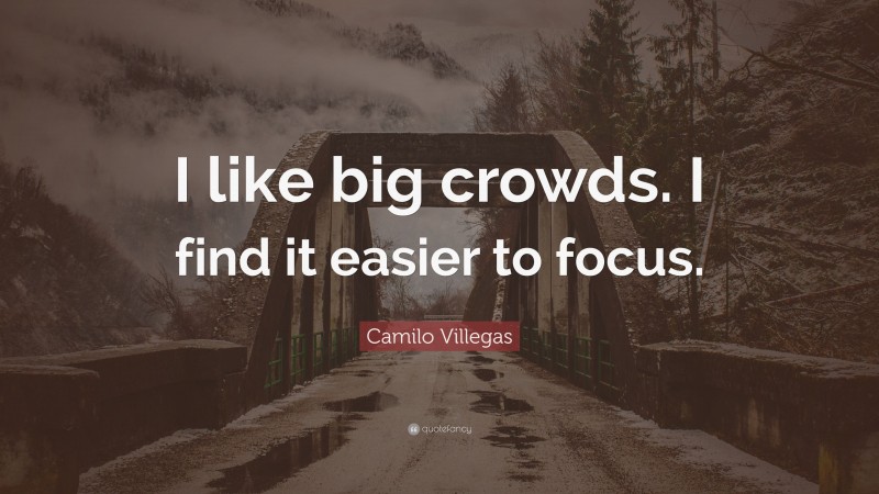Camilo Villegas Quote: “I like big crowds. I find it easier to focus.”