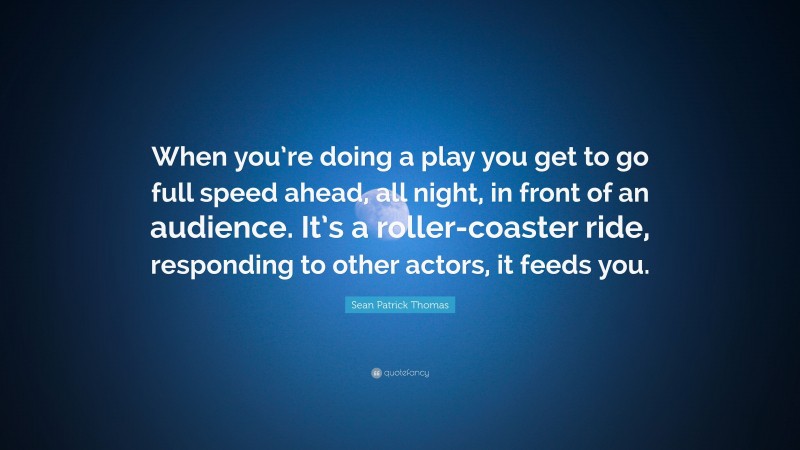 Sean Patrick Thomas Quote: “When you’re doing a play you get to go full speed ahead, all night, in front of an audience. It’s a roller-coaster ride, responding to other actors, it feeds you.”