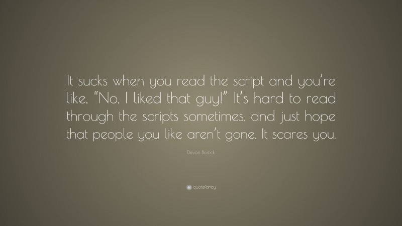 Devon Bostick Quote: “It sucks when you read the script and you’re like, “No, I liked that guy!” It’s hard to read through the scripts sometimes, and just hope that people you like aren’t gone. It scares you.”