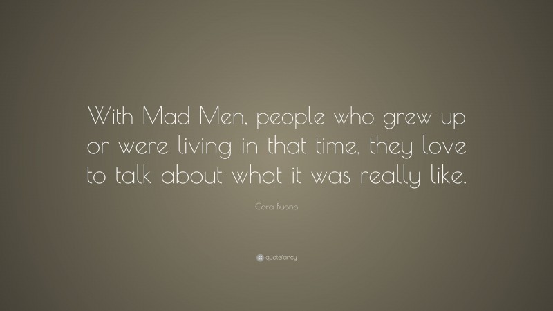 Cara Buono Quote: “With Mad Men, people who grew up or were living in that time, they love to talk about what it was really like.”