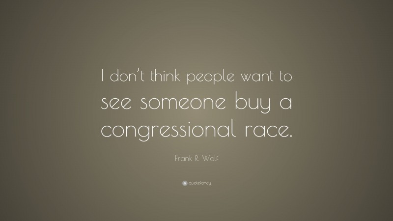 Frank R. Wolf Quote: “I don’t think people want to see someone buy a congressional race.”