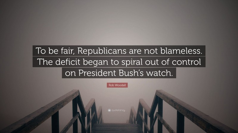 Rob Woodall Quote: “To be fair, Republicans are not blameless. The deficit began to spiral out of control on President Bush’s watch.”