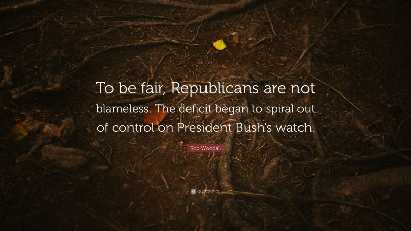 Rob Woodall Quote: “To be fair, Republicans are not blameless. The deficit began to spiral out of control on President Bush’s watch.”