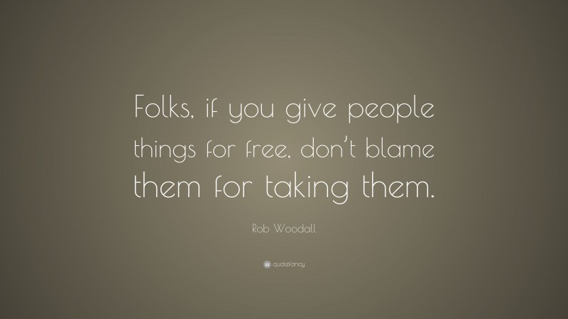 Rob Woodall Quote: “Folks, if you give people things for free, don’t blame them for taking them.”