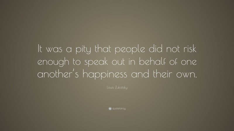 Louis Zukofsky Quote: “It was a pity that people did not risk enough to speak out in behalf of one another’s happiness and their own.”