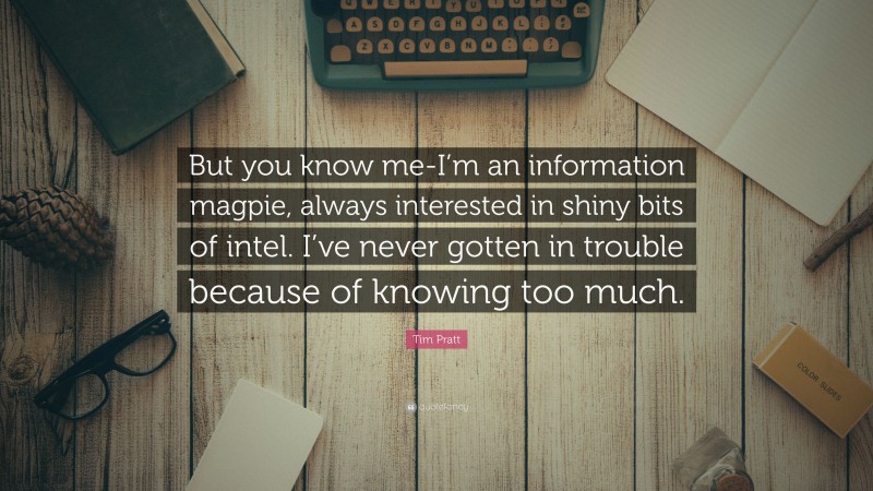 Tim Pratt Quote: “But you know me-I’m an information magpie, always interested in shiny bits of intel. I’ve never gotten in trouble because of knowing too much.”