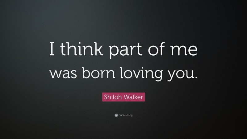 Shiloh Walker Quote: “I think part of me was born loving you.”