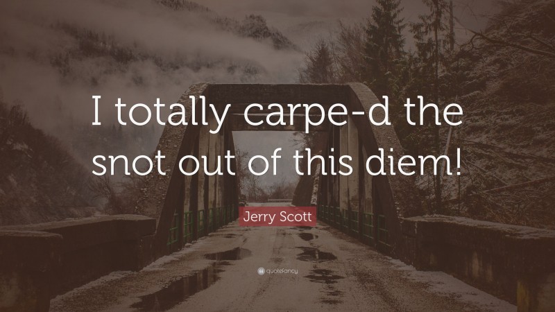 Jerry Scott Quote: “I totally carpe-d the snot out of this diem!”