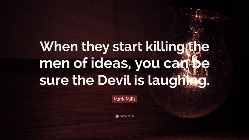 Mark Mills Quote: “When they start killing the men of ideas, you can be sure the Devil is laughing.”