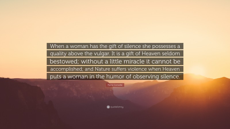 Pierre Corneille Quote: “When a woman has the gift of silence she possesses a quality above the vulgar. It is a gift of Heaven seldom bestowed; without a little miracle it cannot be accomplished; and Nature suffers violence when Heaven puts a woman in the humor of observing silence.”