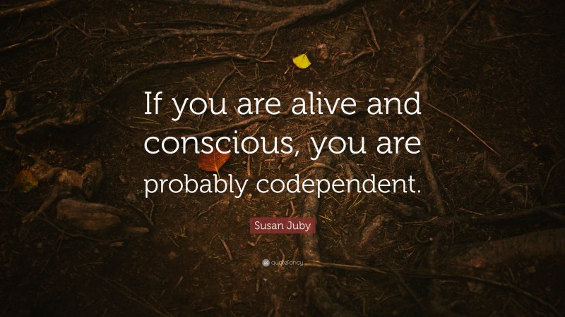 Susan Juby Quote: “If you are alive and conscious, you are probably codependent.”