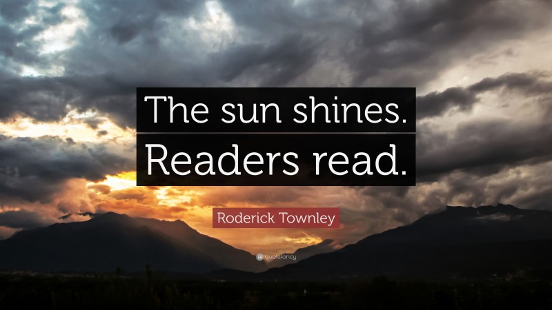 Roderick Townley Quote: “The sun shines. Readers read.”