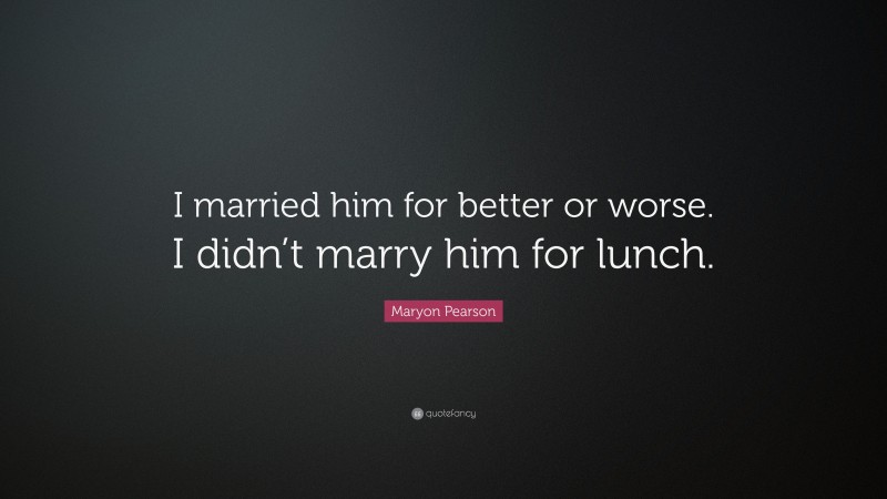 Maryon Pearson Quote: “I married him for better or worse. I didn’t marry him for lunch.”