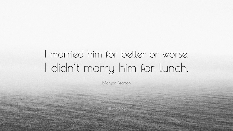 Maryon Pearson Quote: “I married him for better or worse. I didn’t marry him for lunch.”