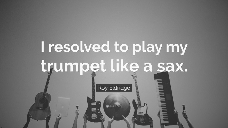 Roy Eldridge Quote: “I resolved to play my trumpet like a sax.”