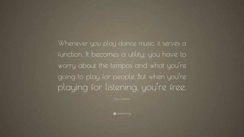 Stan Kenton Quote: “Whenever you play dance music, it serves a function. It becomes a utility; you have to worry about the tempos and what you’re going to play for people. But when you’re playing for listening, you’re free.”