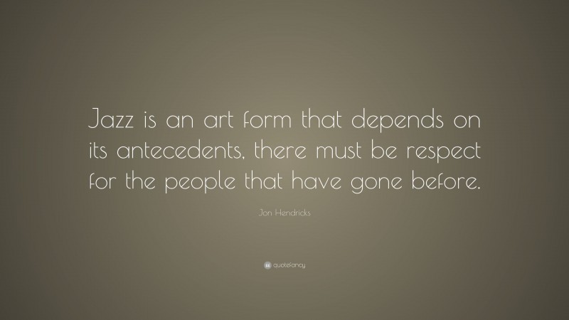 Jon Hendricks Quote: “Jazz is an art form that depends on its antecedents, there must be respect for the people that have gone before.”