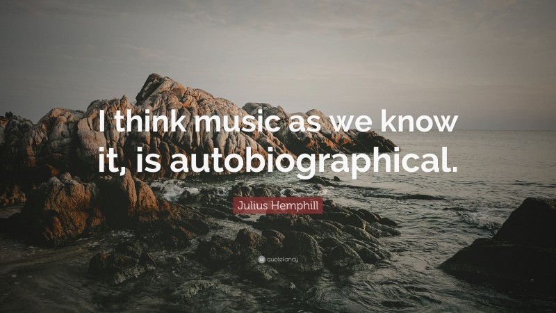 Julius Hemphill Quote: “I think music as we know it, is autobiographical.”