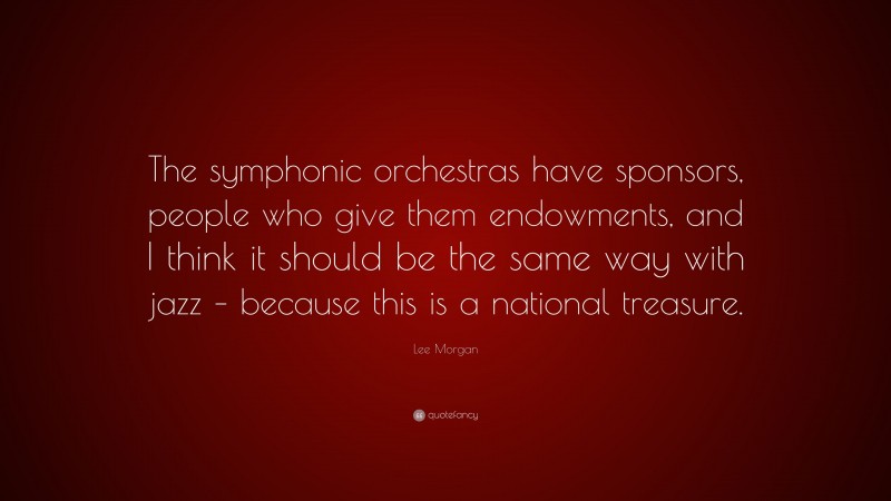 Lee Morgan Quote: “The symphonic orchestras have sponsors, people who give them endowments, and I think it should be the same way with jazz – because this is a national treasure.”