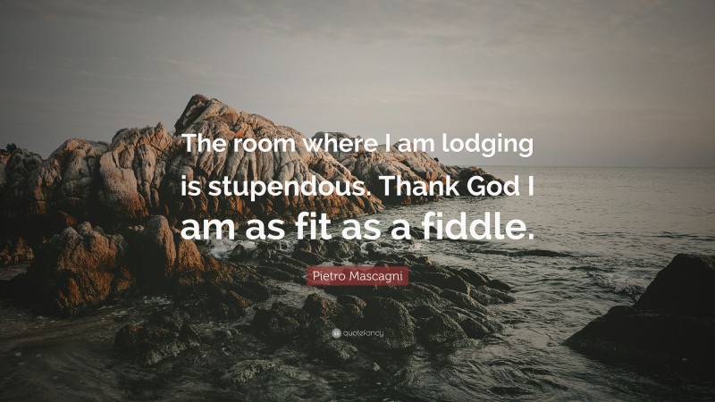 Pietro Mascagni Quote: “The room where I am lodging is stupendous. Thank God I am as fit as a fiddle.”