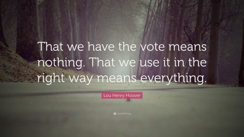 Lou Henry Hoover Quote: “That we have the vote means nothing. That we use it in the right way means everything.”