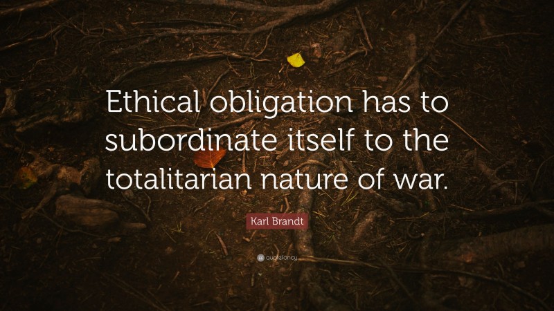 Karl Brandt Quote: “Ethical obligation has to subordinate itself to the totalitarian nature of war.”