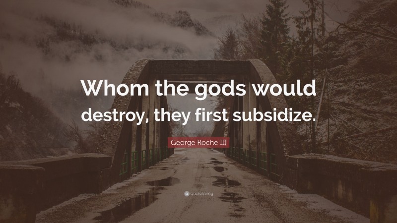 George Roche III Quote: “Whom the gods would destroy, they first subsidize.”