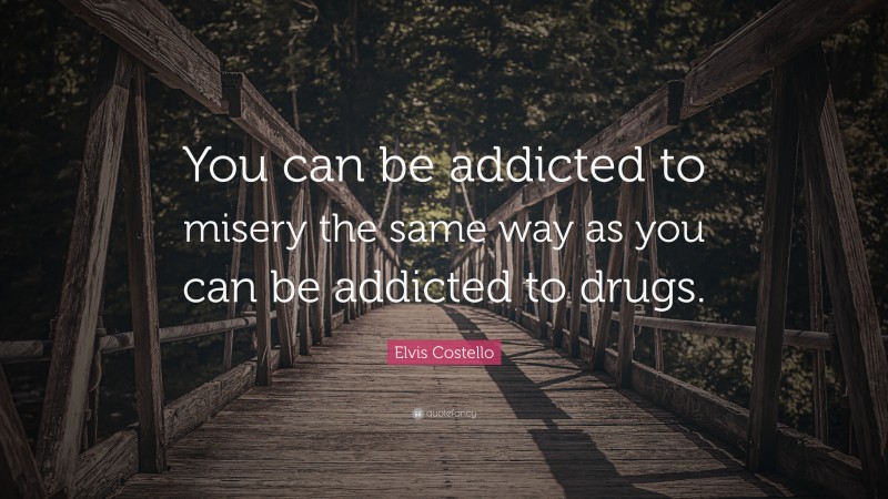Elvis Costello Quote: “You can be addicted to misery the same way as you can be addicted to drugs.”