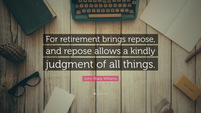 John Sharp Williams Quote: “For retirement brings repose, and repose allows a kindly judgment of all things.”