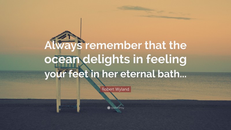 Robert Wyland Quote: “Always remember that the ocean delights in feeling your feet in her eternal bath...”