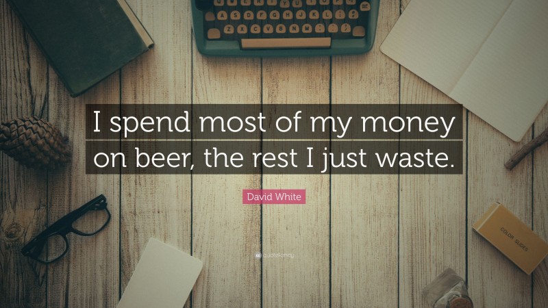 David White Quote: “I spend most of my money on beer, the rest I just waste.”