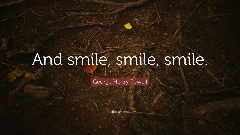 George Henry Powell Quote: “And smile, smile, smile.”