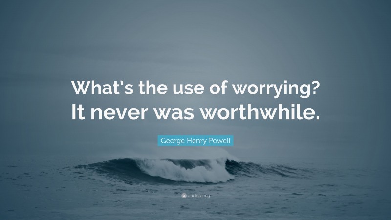 George Henry Powell Quote: “What’s the use of worrying? It never was worthwhile.”