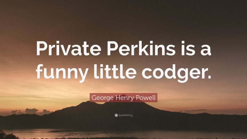 George Henry Powell Quote: “Private Perkins is a funny little codger.”