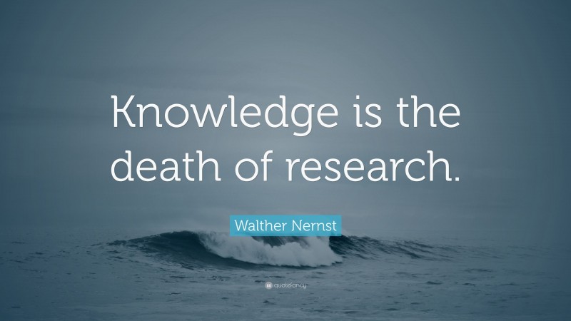 Walther Nernst Quote: “Knowledge is the death of research.”