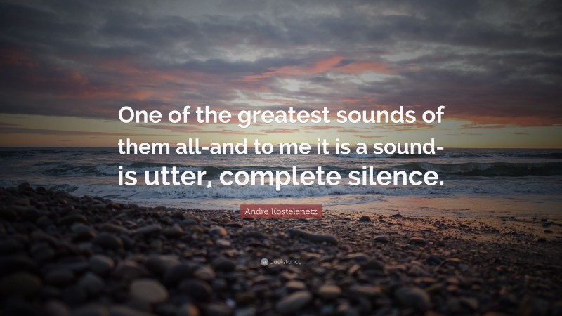 Andre Kostelanetz Quote: “One of the greatest sounds of them all-and to me it is a sound-is utter, complete silence.”