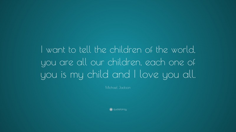 Michael Jackson Quote: “I want to tell the children of the world, you are all our children, each one of you is my child and I love you all.”