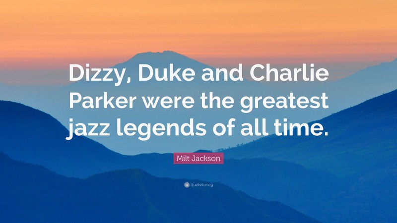 Milt Jackson Quote: “Dizzy, Duke and Charlie Parker were the greatest jazz legends of all time.”