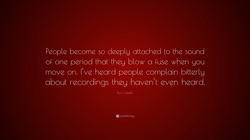 Elvis Costello Quote: “People become so deeply attached to the sound of one period that they blow a fuse when you move on. I’ve heard people complain bitterly about recordings they haven’t even heard.”