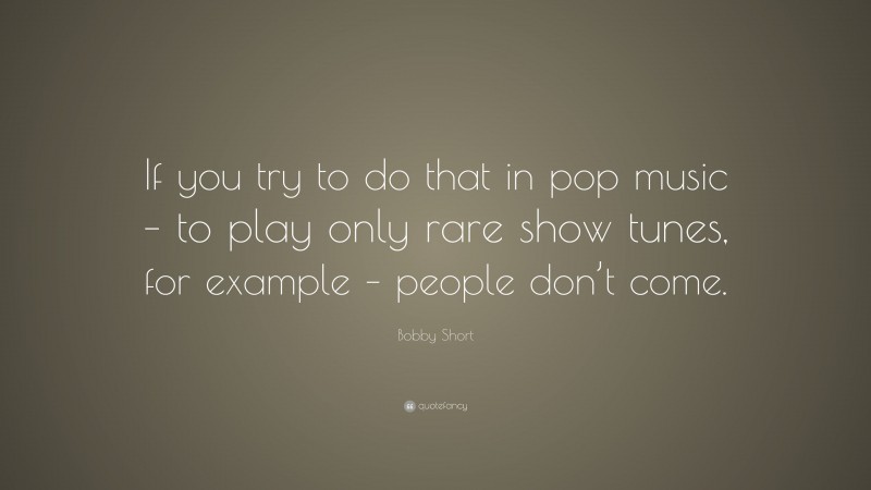 Bobby Short Quote: “If you try to do that in pop music – to play only rare show tunes, for example – people don’t come.”