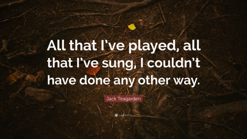 Jack Teagarden Quote: “All that I’ve played, all that I’ve sung, I couldn’t have done any other way.”