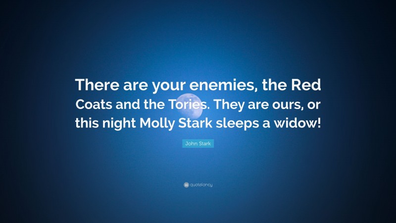John Stark Quote: “There are your enemies, the Red Coats and the Tories. They are ours, or this night Molly Stark sleeps a widow!”