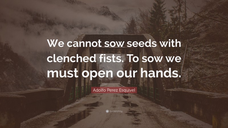 Adolfo Perez Esquivel Quote: “We cannot sow seeds with clenched fists. To sow we must open our hands.”