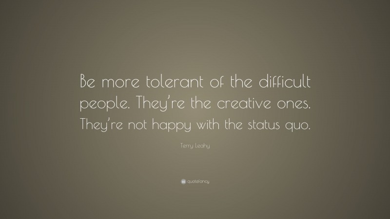 Terry Leahy Quote: “Be more tolerant of the difficult people. They’re the creative ones. They’re not happy with the status quo.”