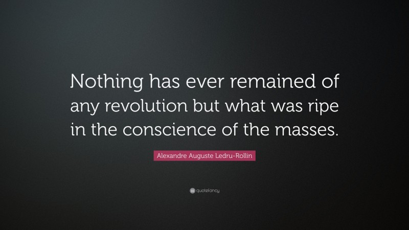 Alexandre Auguste Ledru-Rollin Quote: “Nothing has ever remained of any revolution but what was ripe in the conscience of the masses.”