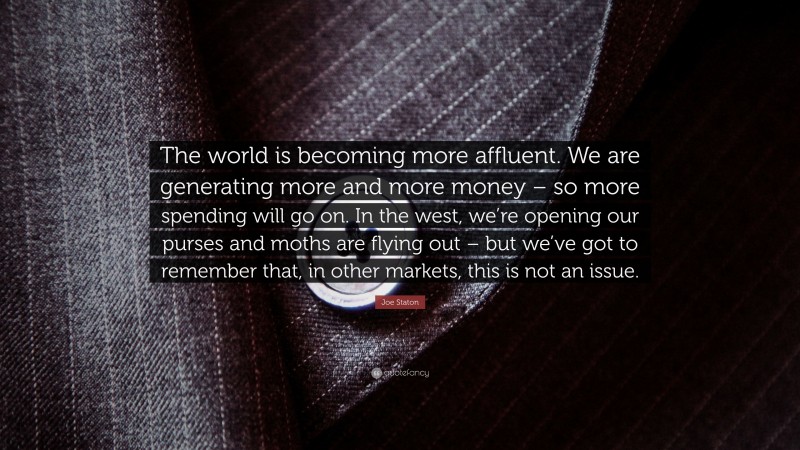 Joe Staton Quote: “The world is becoming more affluent. We are generating more and more money – so more spending will go on. In the west, we’re opening our purses and moths are flying out – but we’ve got to remember that, in other markets, this is not an issue.”
