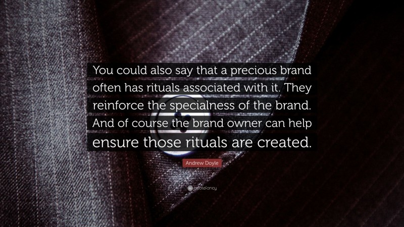 Andrew Doyle Quote: “You could also say that a precious brand often has rituals associated with it. They reinforce the specialness of the brand. And of course the brand owner can help ensure those rituals are created.”