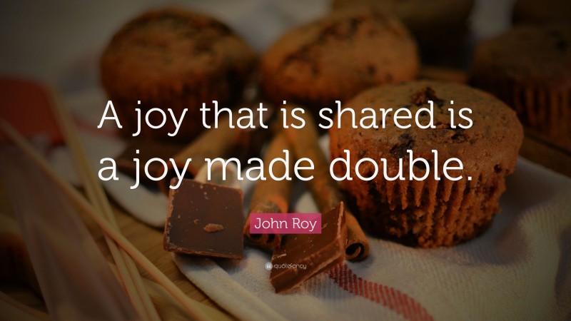 John Roy Quote: “A joy that is shared is a joy made double.”